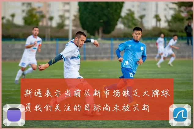 斯通表示当前买断市场缺乏大牌球员我们关注的目标尚未被买断