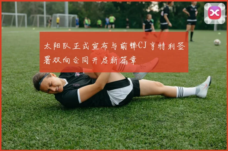 太阳队正式宣布与前锋CJ亨特利签署双向合同开启新篇章