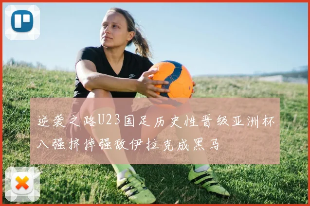 逆袭之路U23国足历史性晋级亚洲杯八强挤掉强敌伊拉克成黑马
