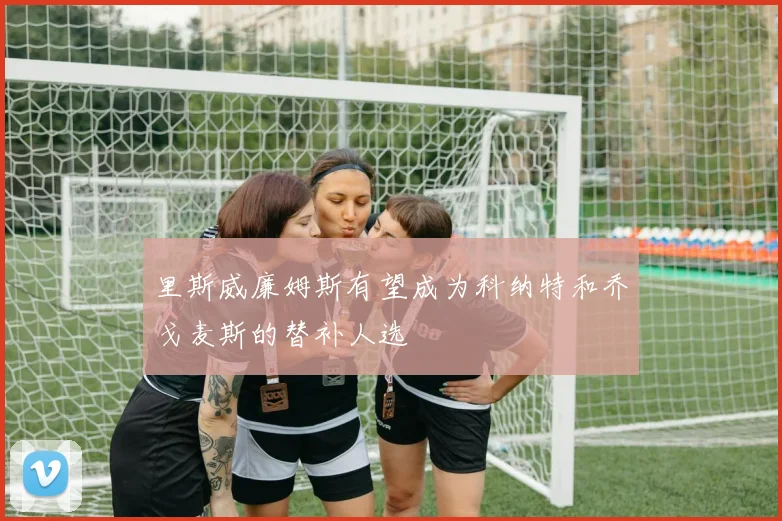 里斯威廉姆斯有望成为科纳特和乔戈麦斯的替补人选
