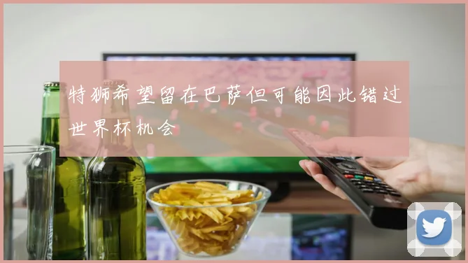 特狮希望留在巴萨但可能因此错过世界杯机会