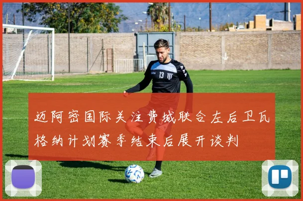 迈阿密国际关注费城联合左后卫瓦格纳计划赛季结束后展开谈判