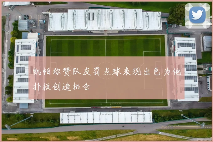 凯帕称赞队友罚点球表现出色为他扑救创造机会