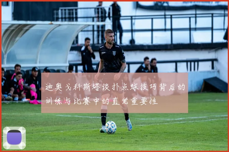 迪奥戈科斯塔谈扑点球技巧背后的训练与比赛中的直觉重要性