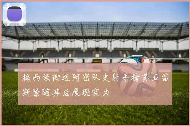 梅西领衔迈阿密队史射手榜苏亚雷斯紧随其后展现实力