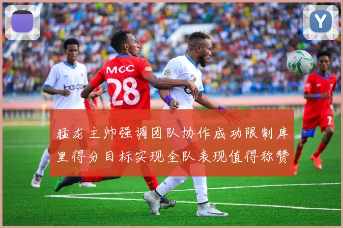 猛龙主帅强调团队协作成功限制库里得分目标实现全队表现值得称赞