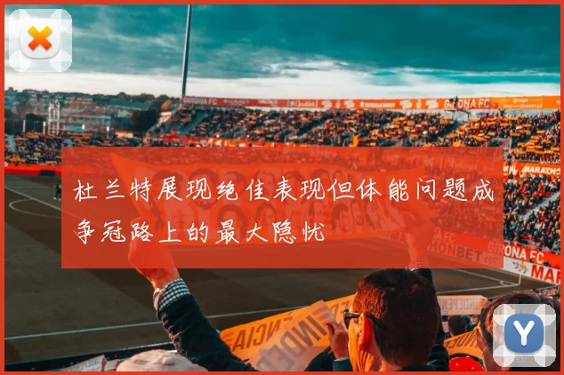 杜兰特展现绝佳表现但体能问题成争冠路上的最大隐忧