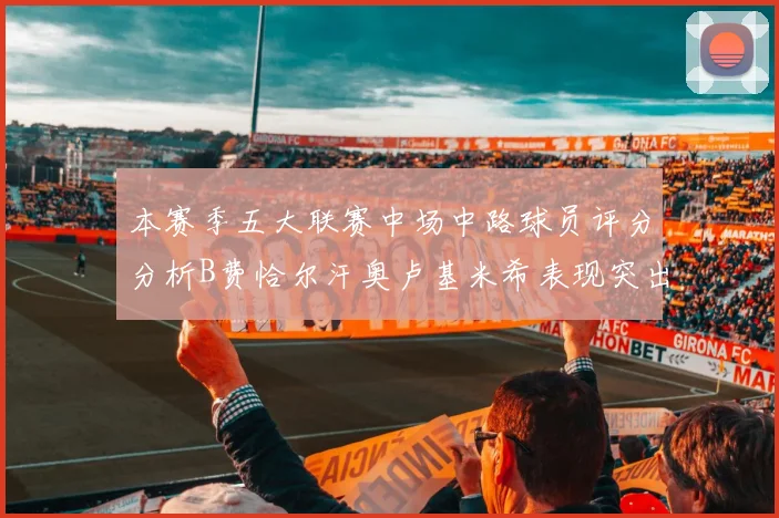 本赛季五大联赛中场中路球员评分分析B费恰尔汗奥卢基米希表现突出