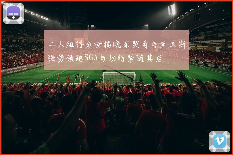 二人组得分榜揭晓东契奇与里夫斯强势领跑SGA与切特紧随其后
