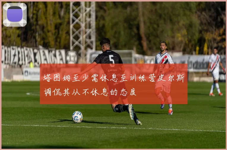 塔图姆至少需休息至训练营皮尔斯调侃其从不休息的态度