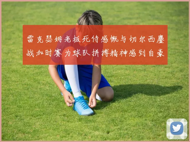 雷克瑟姆老板死侍感慨与切尔西鏖战加时赛为球队拼搏精神感到自豪