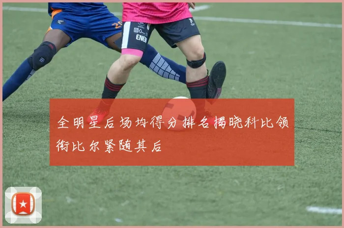 全明星后场均得分排名揭晓科比领衔比尔紧随其后