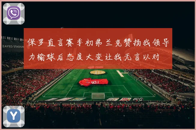 保罗直言赛季初弗兰克赞扬我领导力输球后态度大变让我无言以对