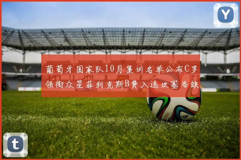 葡萄牙国家队10月集训名单公布C罗领衔众星菲利克斯B费入选坎塞洛缺席