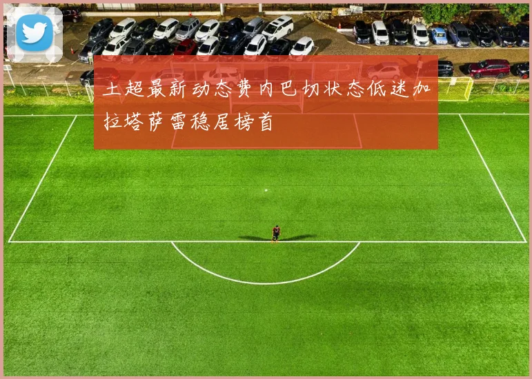土超最新动态费内巴切状态低迷加拉塔萨雷稳居榜首
