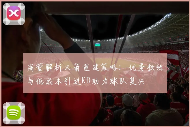 高管解析火箭重建策略：优秀教练与低成本引进KD助力球队复兴