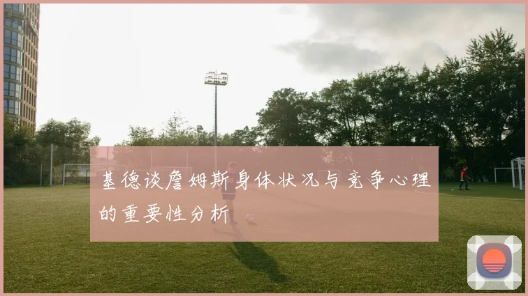基德谈詹姆斯身体状况与竞争心理的重要性分析