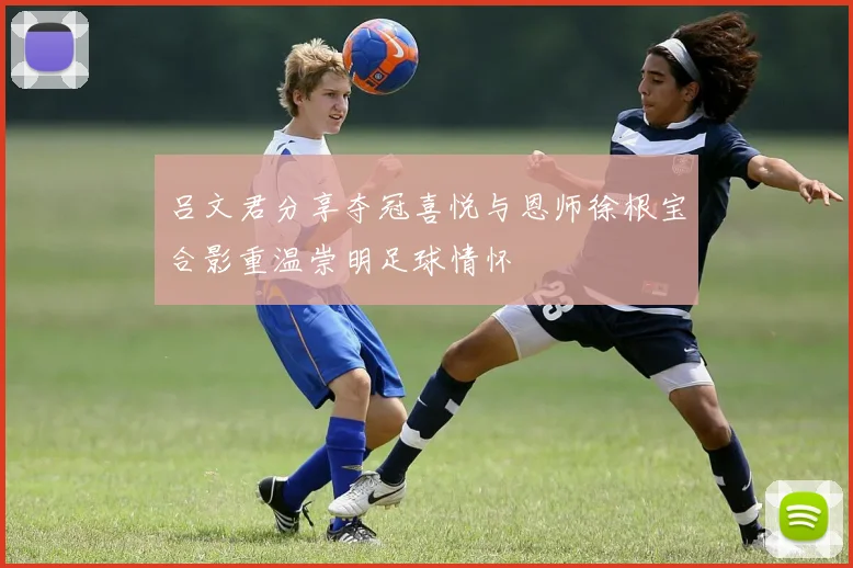 吕文君分享夺冠喜悦与恩师徐根宝合影重温崇明足球情怀
