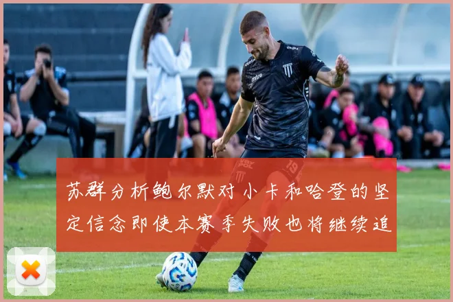 苏群分析鲍尔默对小卡和哈登的坚定信念即使本赛季失败也将继续追求成功