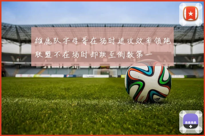 雄鹿队字母哥在场时进攻效率领跑联盟不在场时却跌至倒数第一