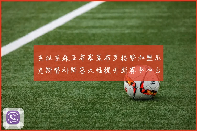 克拉克森亚布塞莱布罗格登加盟尼克斯替补阵容大幅提升新赛季冲击东决目标明确