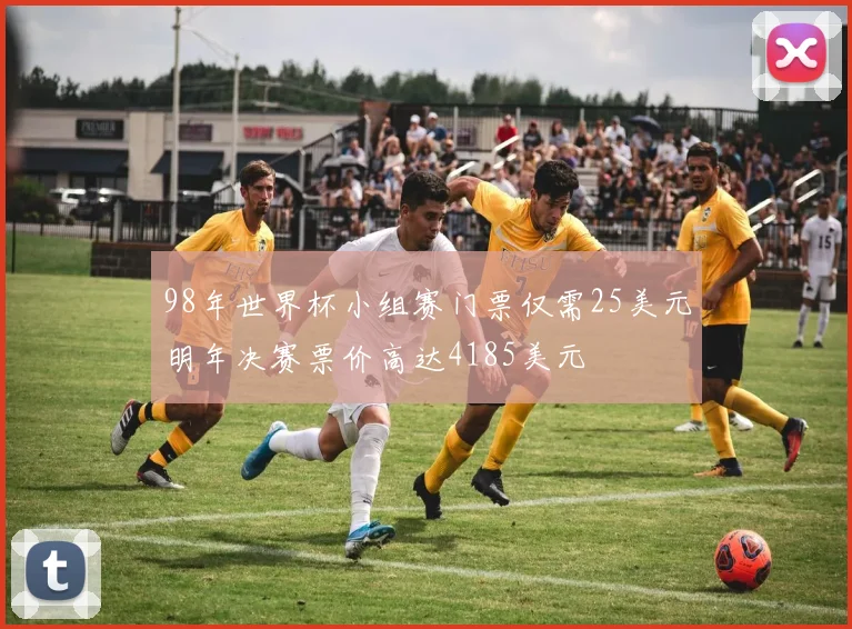98年世界杯小组赛门票仅需25美元明年决赛票价高达4185美元