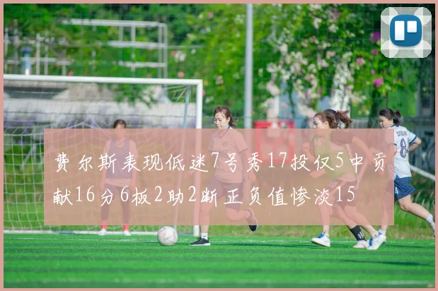 费尔斯表现低迷7号秀17投仅5中贡献16分6板2助2断正负值惨淡15