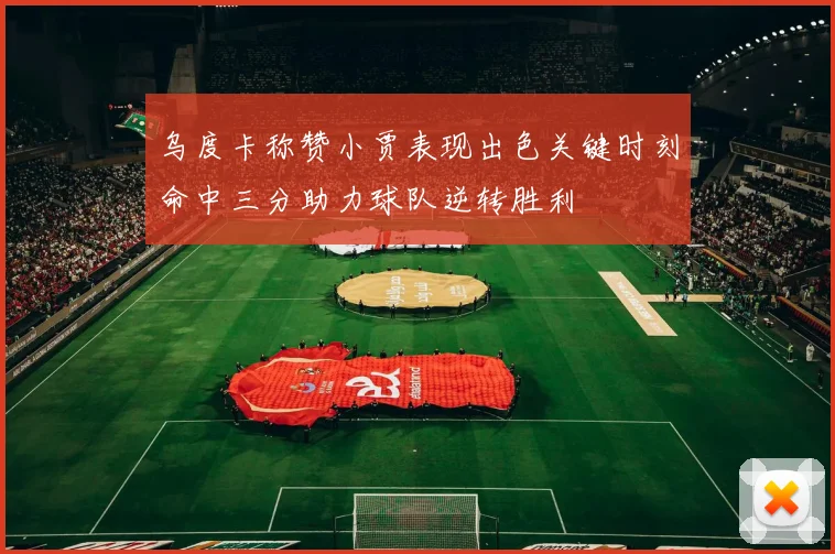 乌度卡称赞小贾表现出色关键时刻命中三分助力球队逆转胜利