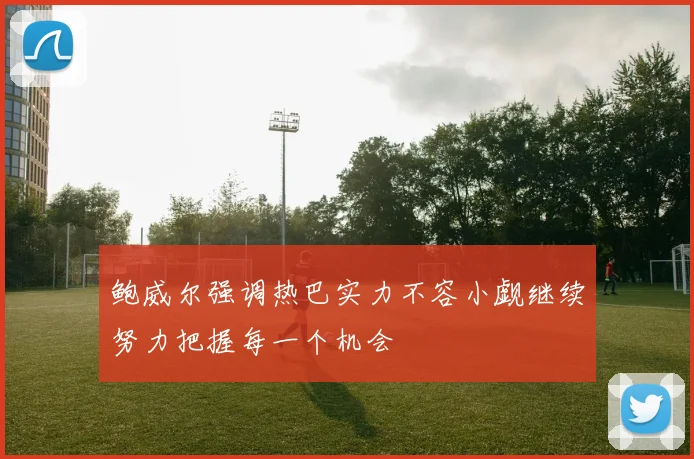 鲍威尔强调热巴实力不容小觑继续努力把握每一个机会