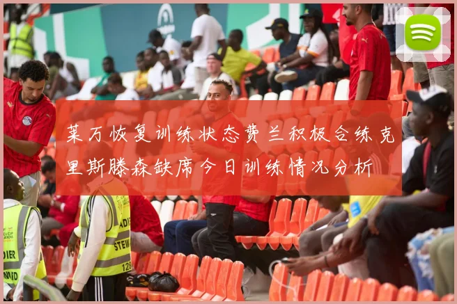 莱万恢复训练状态费兰积极合练克里斯滕森缺席今日训练情况分析