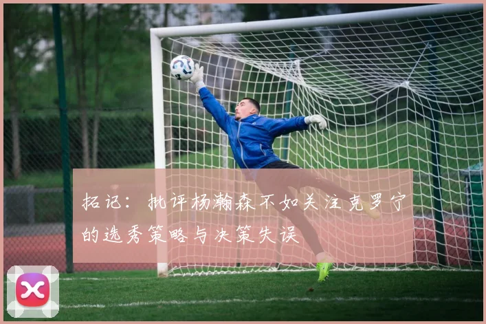 拓记：批评杨瀚森不如关注克罗宁的选秀策略与决策失误