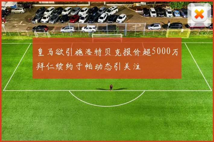 皇马欲引施洛特贝克报价超5000万拜仁续约于帕动态引关注