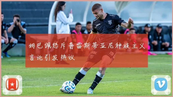 姆巴佩怒斥普雷斯蒂亚尼种族主义言论引发热议