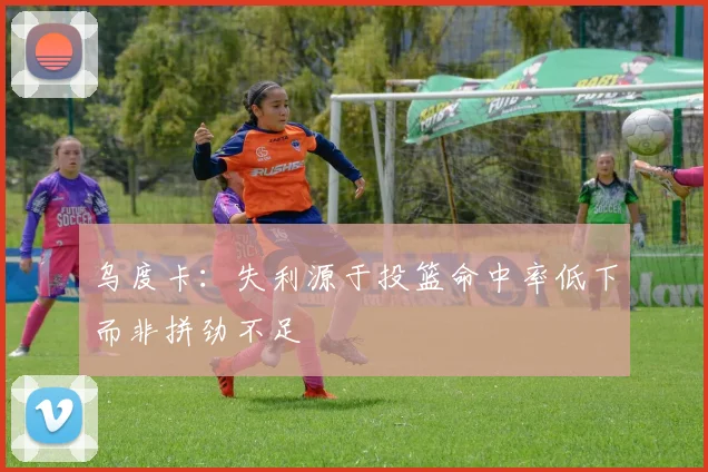 乌度卡：失利源于投篮命中率低下而非拼劲不足