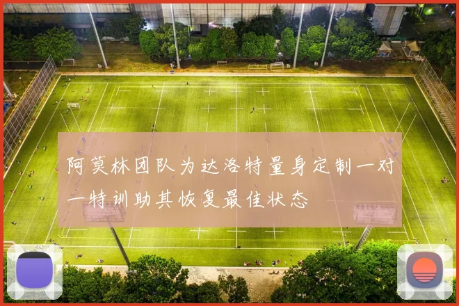 阿莫林团队为达洛特量身定制一对一特训助其恢复最佳状态