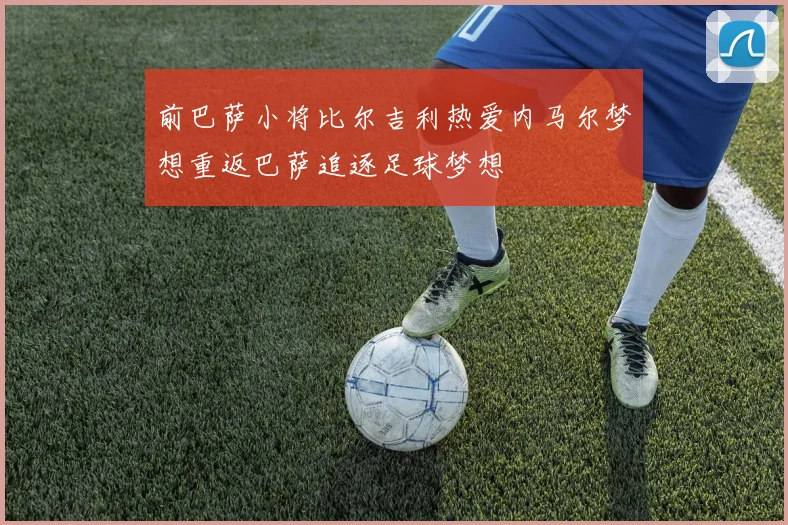 前巴萨小将比尔吉利热爱内马尔梦想重返巴萨追逐足球梦想