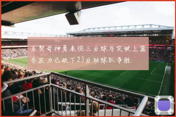 东契奇神勇表现三分球与突破上篮齐发力已砍下23分助球队争胜