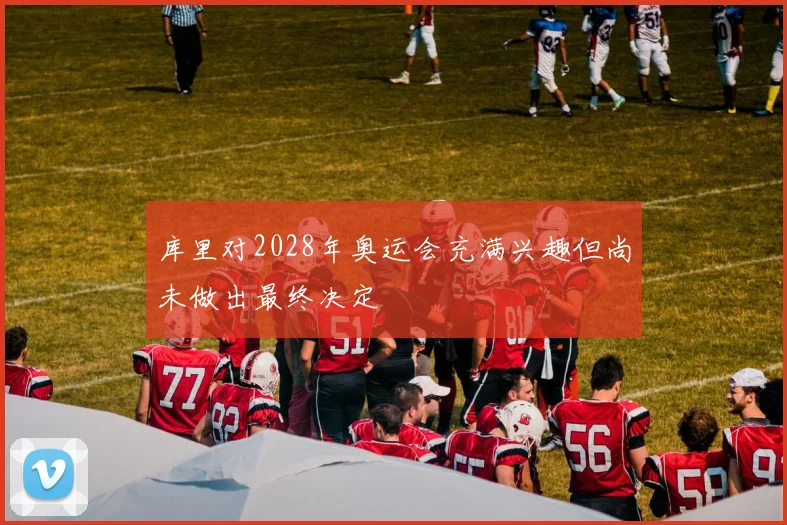 库里对2028年奥运会充满兴趣但尚未做出最终决定