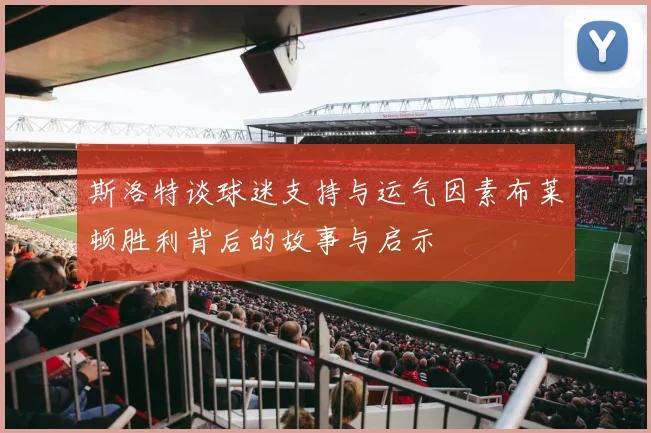 斯洛特谈球迷支持与运气因素布莱顿胜利背后的故事与启示