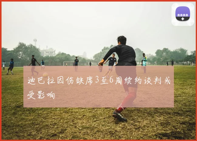 迪巴拉因伤缺席3至6周续约谈判或受影响