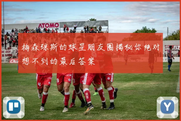 梅森琼斯的球星朋友圈揭秘你绝对想不到的最后答案
