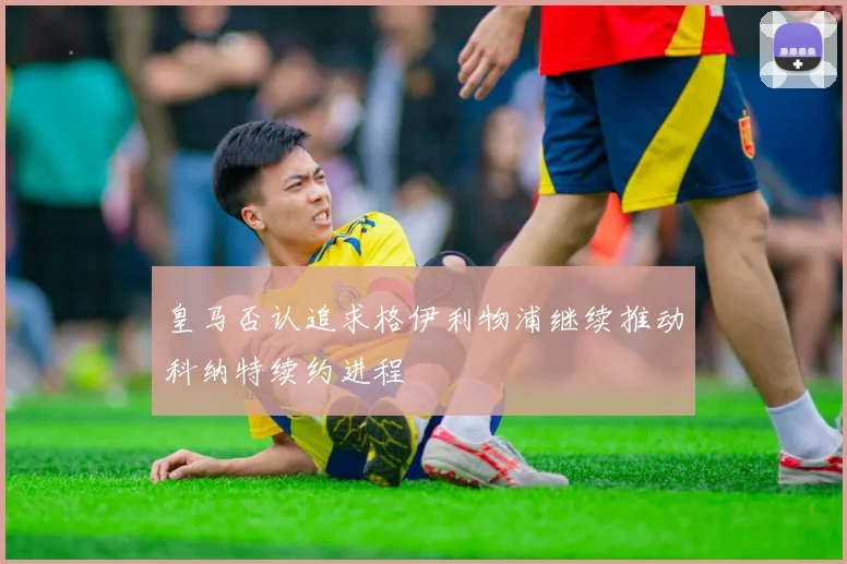 皇马否认追求格伊利物浦继续推动科纳特续约进程