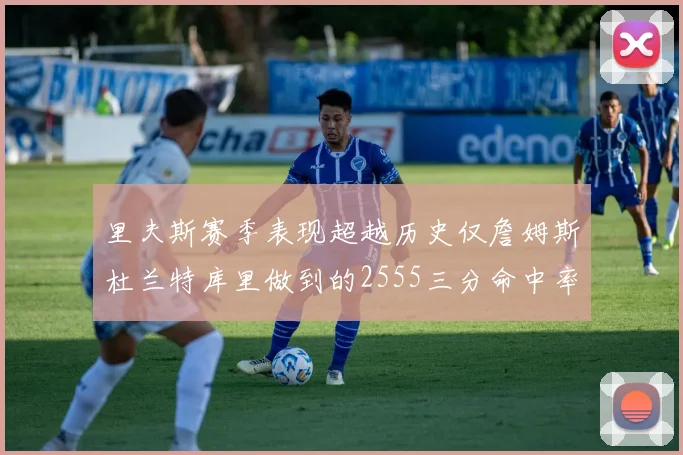 里夫斯赛季表现超越历史仅詹姆斯杜兰特库里做到的2555三分命中率50成就