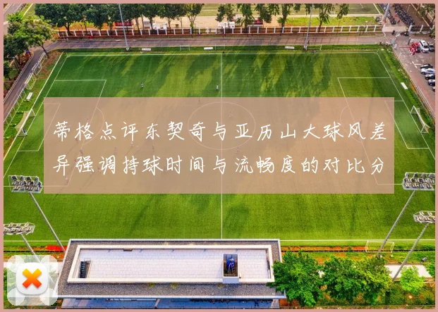 蒂格点评东契奇与亚历山大球风差异强调持球时间与流畅度的对比分析